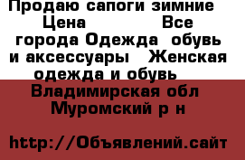 Продаю сапоги зимние › Цена ­ 22 000 - Все города Одежда, обувь и аксессуары » Женская одежда и обувь   . Владимирская обл.,Муромский р-н